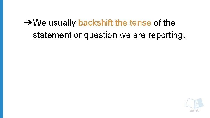 ➔ We usually backshift the tense of the statement or question we are reporting.