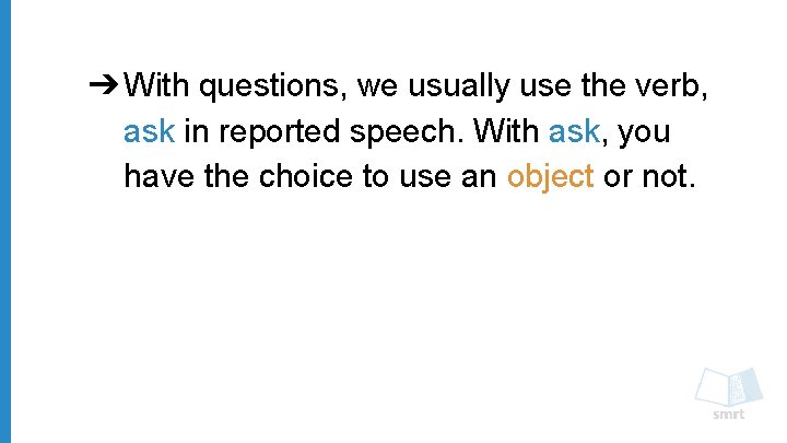 ➔ With questions, we usually use the verb, ask in reported speech. With ask,