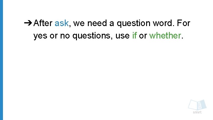 ➔ After ask, we need a question word. For yes or no questions, use