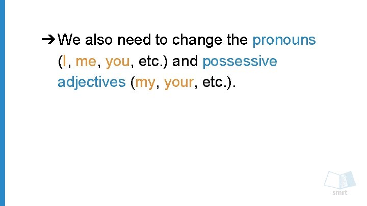➔ We also need to change the pronouns (I, me, you, etc. ) and
