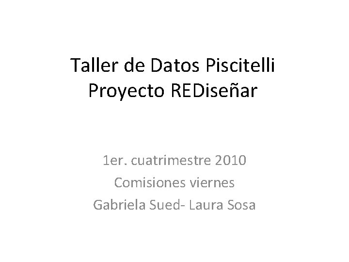 Taller de Datos Piscitelli Proyecto REDiseñar 1 er. cuatrimestre 2010 Comisiones viernes Gabriela Sued-