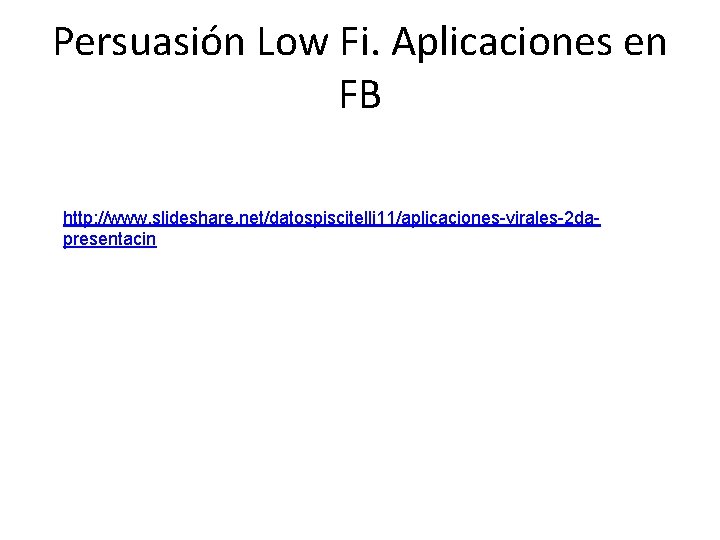 Persuasión Low Fi. Aplicaciones en FB http: //www. slideshare. net/datospiscitelli 11/aplicaciones-virales-2 dapresentacin 