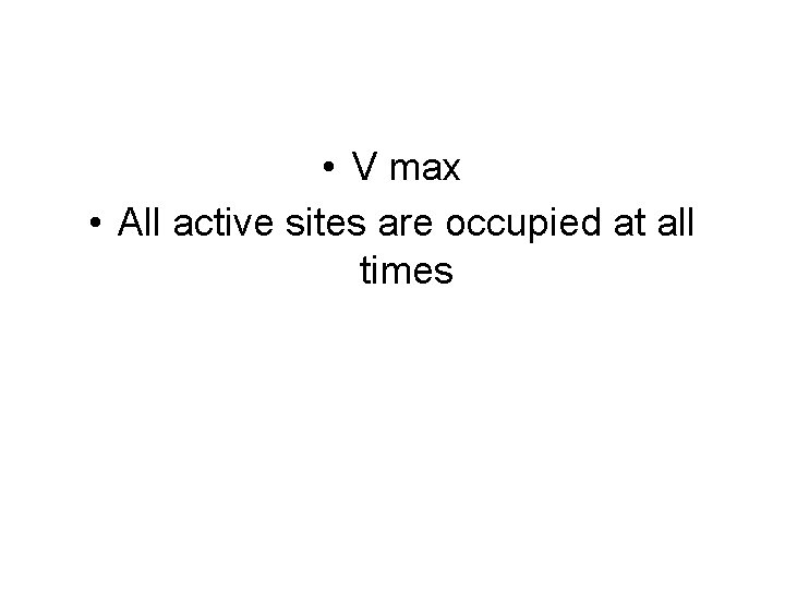  • V max • All active sites are occupied at all times 