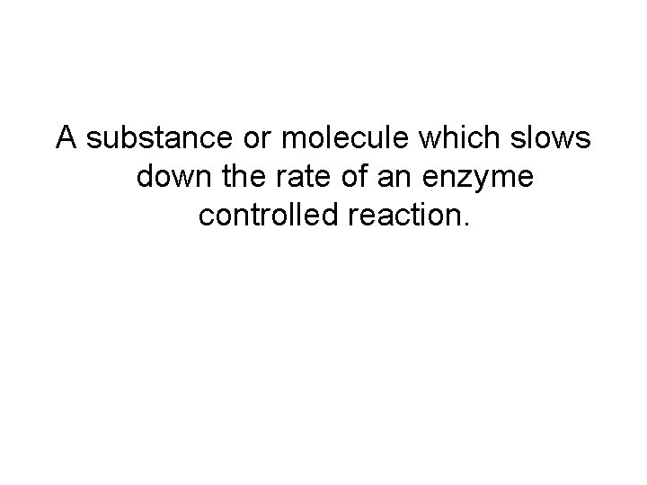 A substance or molecule which slows down the rate of an enzyme controlled reaction.