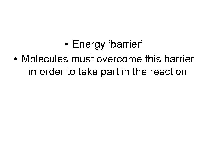  • Energy ‘barrier’ • Molecules must overcome this barrier in order to take