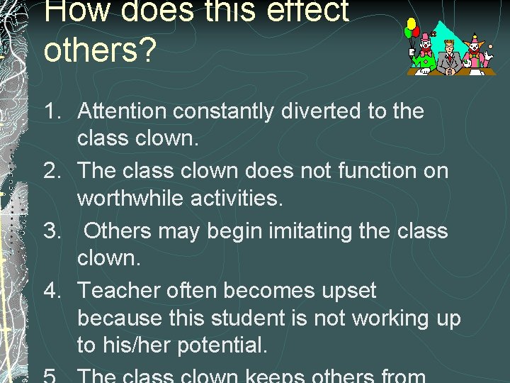 How does this effect others? 1. Attention constantly diverted to the class clown. 2.