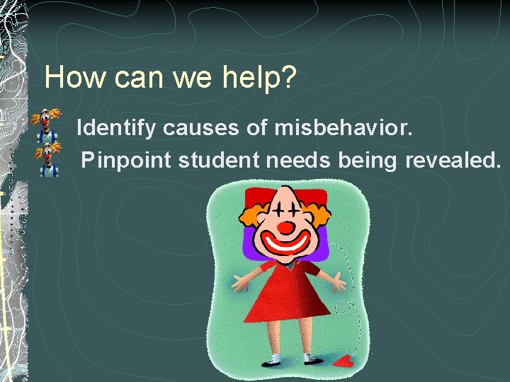 How can we help? Identify causes of misbehavior. Pinpoint student needs being revealed. 