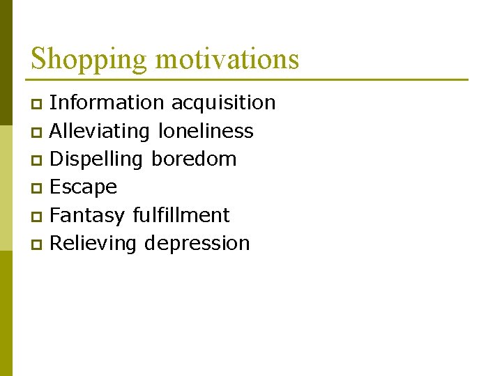 Shopping motivations Information acquisition p Alleviating loneliness p Dispelling boredom p Escape p Fantasy