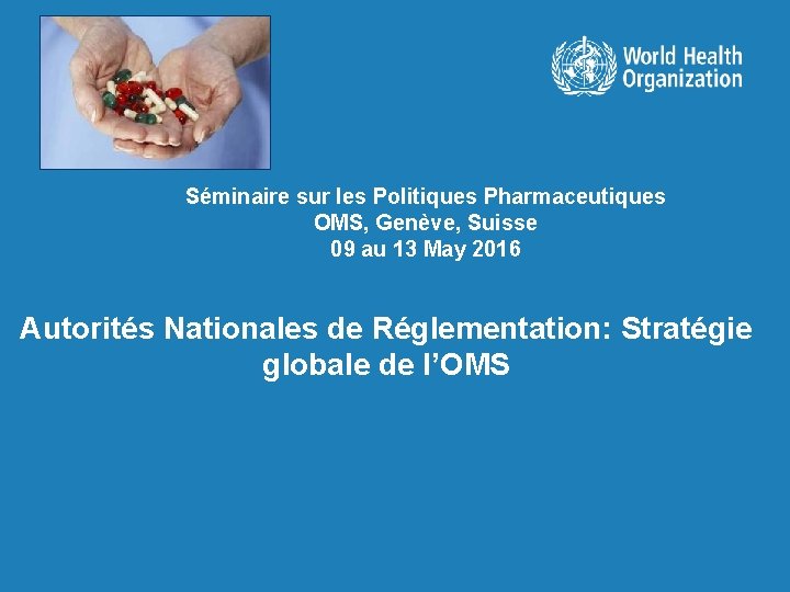 Séminaire sur les Politiques Pharmaceutiques OMS, Genève, Suisse 09 au 13 May 2016 Autorités