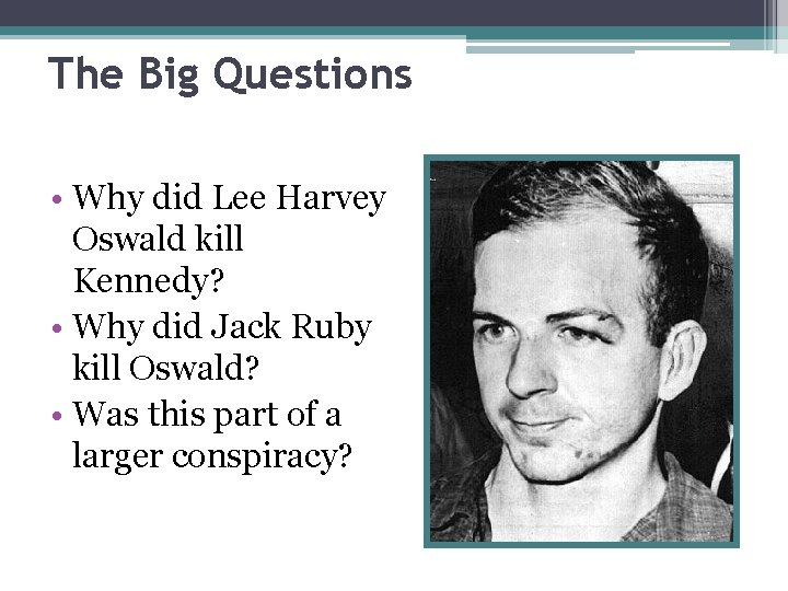 The Big Questions • Why did Lee Harvey Oswald kill Kennedy? • Why did