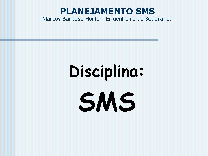 PLANEJAMENTO SMS Marcos Barbosa Horta – Engenheiro de Segurança Disciplina: SMS 