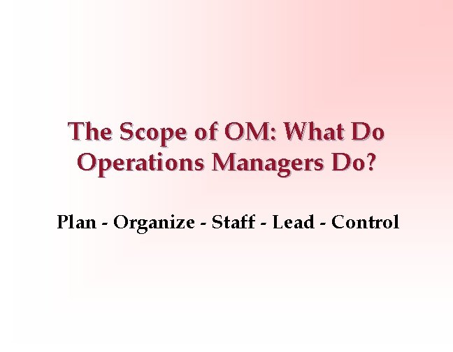 The Scope of OM: What Do Operations Managers Do? Plan - Organize - Staff