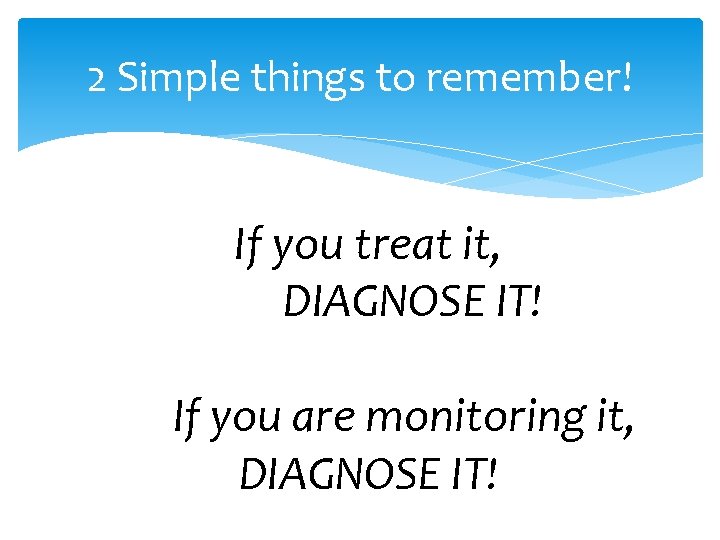 2 Simple things to remember! If you treat it, DIAGNOSE IT! If you are