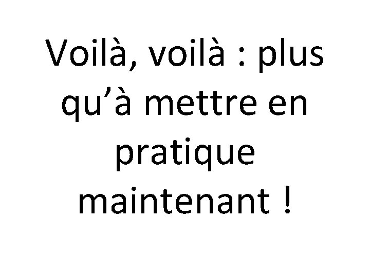 Voilà, voilà : plus qu’à mettre en pratique maintenant ! 