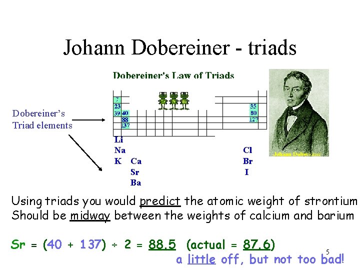 Johann Dobereiner - triads Dobereiner’s Triad elements Li Na K Ca Sr Ba Cl