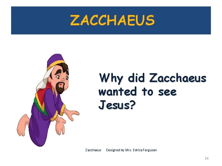 ZACCHAEUS Why did Zacchaeus wanted to see Jesus? Zacchaeus Designed by Mrs. Edrica Ferguson