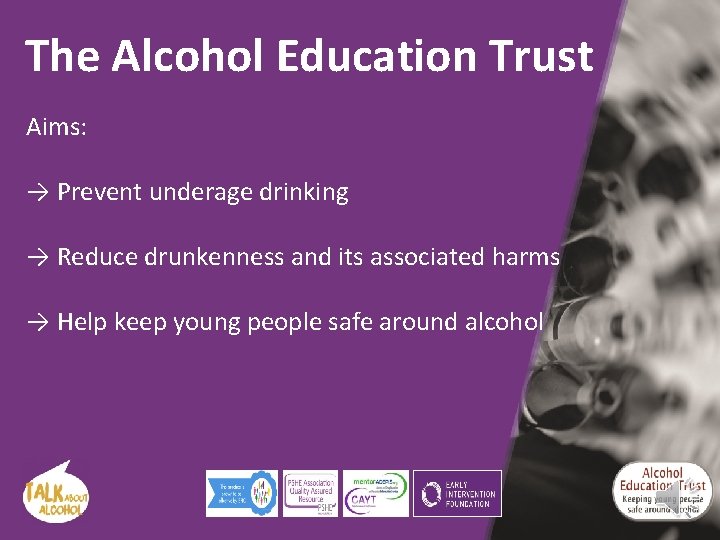 The Alcohol Education Trust Aims: → Prevent underage drinking → Reduce drunkenness and its The Alcohol Education Trust Aims: → Prevent underage drinking → Reduce drunkenness and its