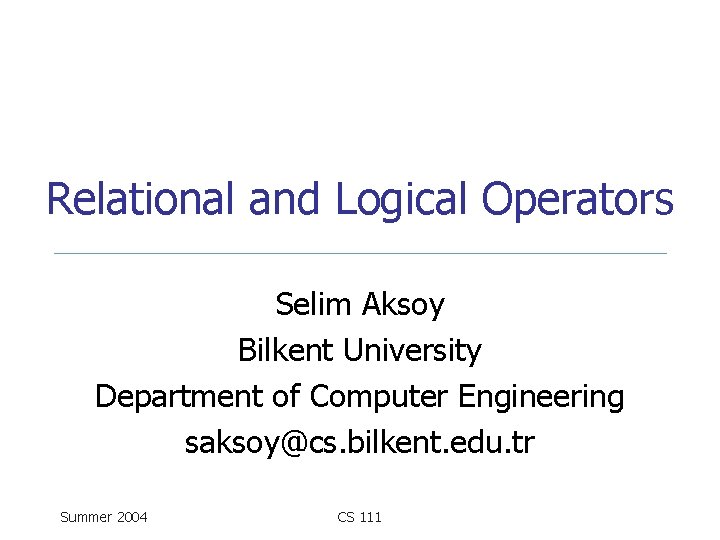 Relational and Logical Operators Selim Aksoy Bilkent University Department of Computer Engineering saksoy@cs. bilkent.