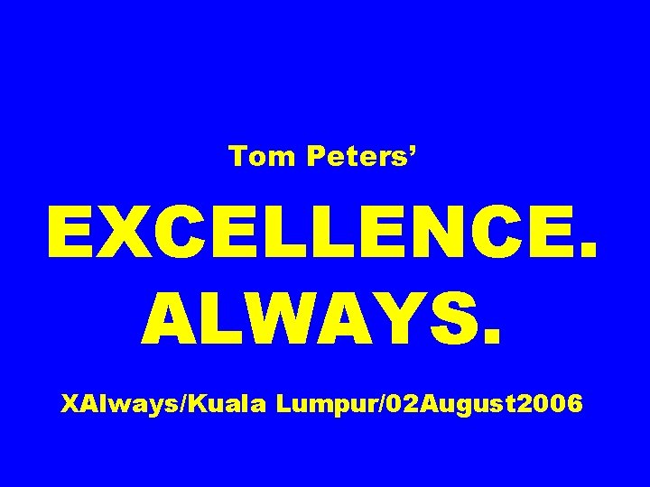 Tom Peters’ EXCELLENCE. ALWAYS. XAlways/Kuala Lumpur/02 August 2006 