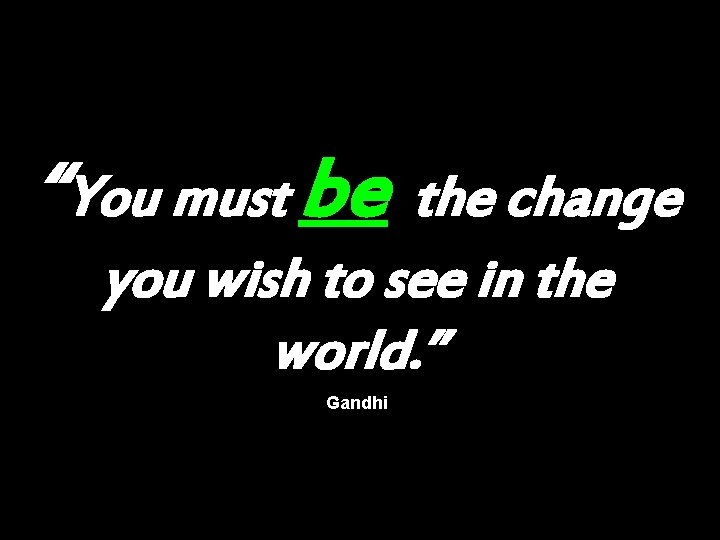 “You must be the change you wish to see in the world. ” Gandhi