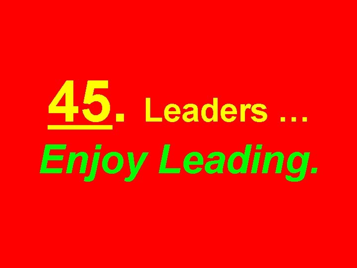 45. Leaders … Enjoy Leading. 