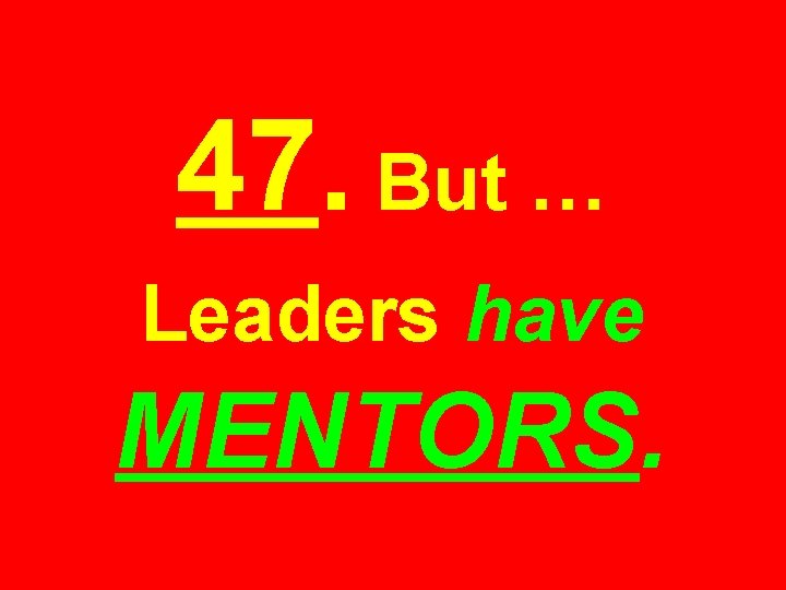 47. But … Leaders have MENTORS. 