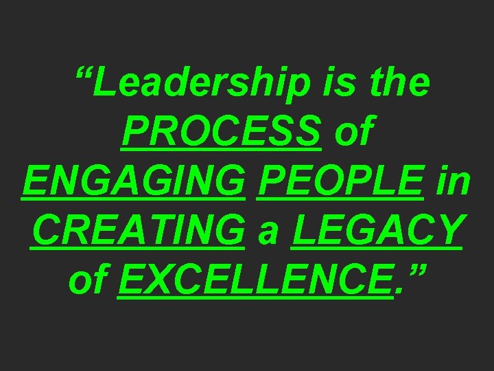 “Leadership is the PROCESS of ENGAGING PEOPLE in CREATING a LEGACY of EXCELLENCE. ”