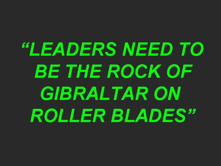 “LEADERS NEED TO BE THE ROCK OF GIBRALTAR ON ROLLER BLADES” 