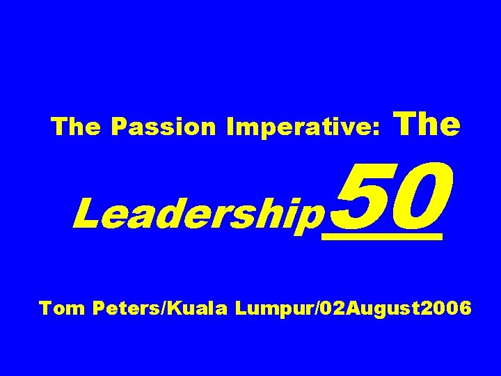 The Passion Imperative: Leadership The 50 Tom Peters/Kuala Lumpur/02 August 2006 