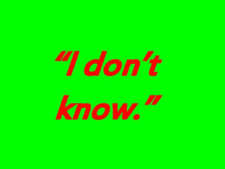 “I don’t know. ” 