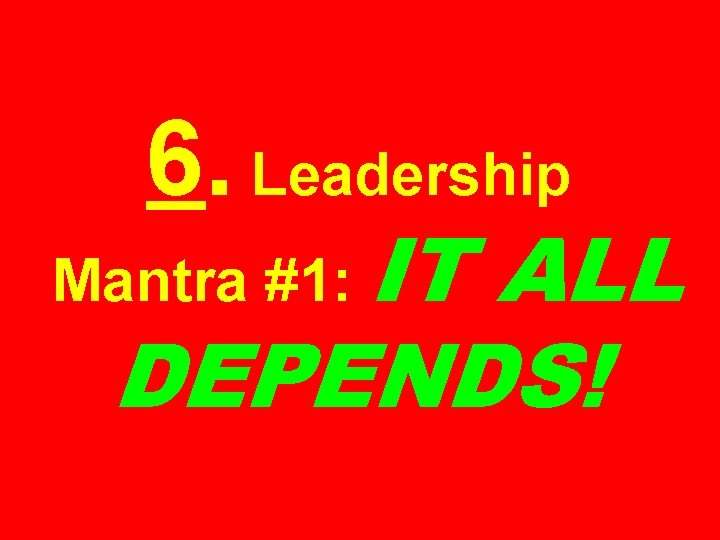 6. Leadership Mantra #1: IT ALL DEPENDS! 