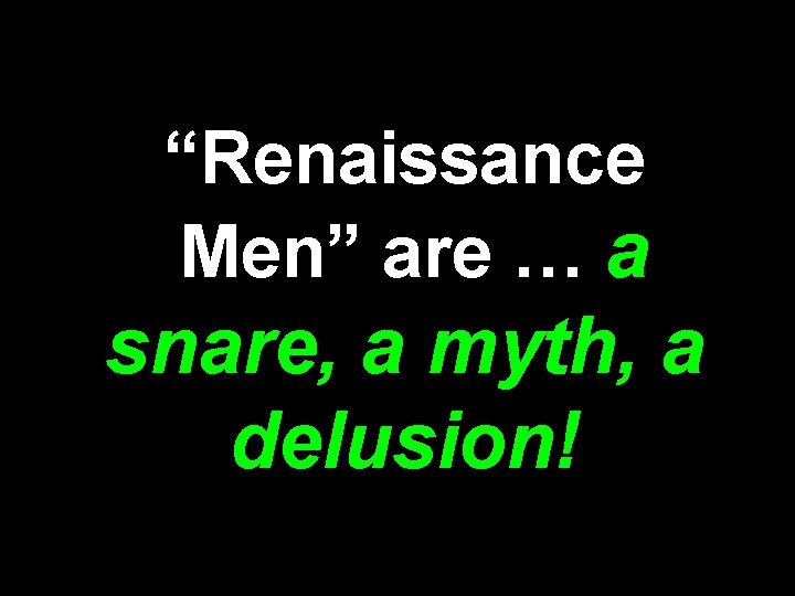 “Renaissance Men” are … a snare, a myth, a delusion! 