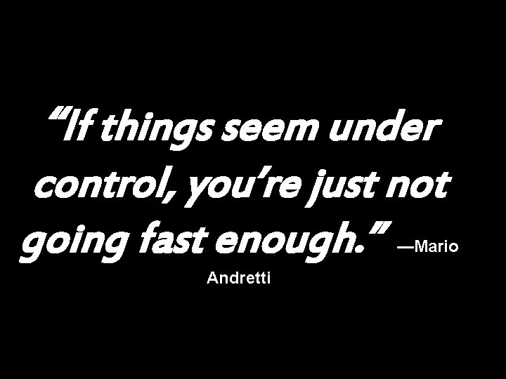 “If things seem under control, you’re just not going fast enough. ” —Mario Andretti