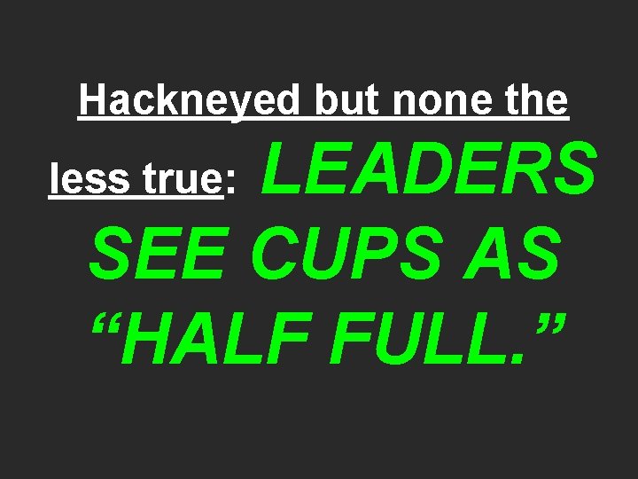 Hackneyed but none the LEADERS SEE CUPS AS “HALF FULL. ” less true: 