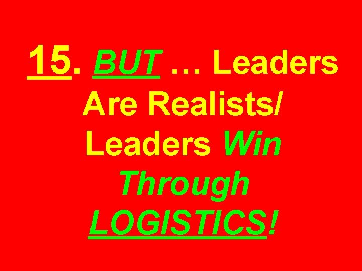 15. BUT … Leaders Are Realists/ Leaders Win Through LOGISTICS! 