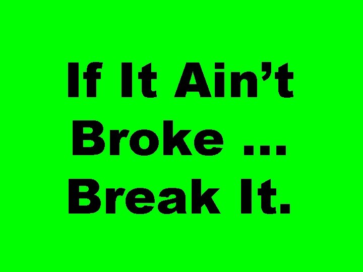 If It Ain’t Broke … Break It. 