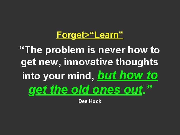 Forget>“Learn” “The problem is never how to get new, innovative thoughts into your mind,