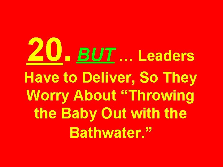 20. BUT … Leaders Have to Deliver, So They Worry About “Throwing the Baby
