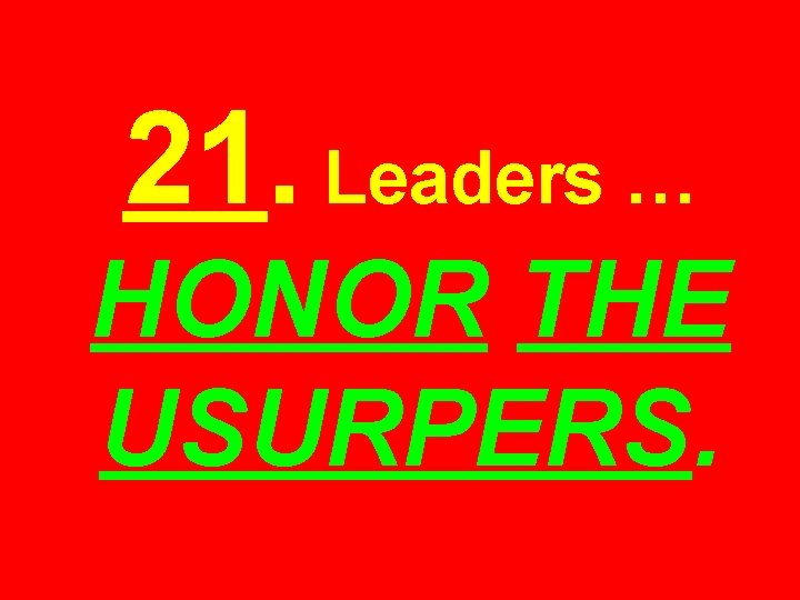 21. Leaders … HONOR THE USURPERS. 