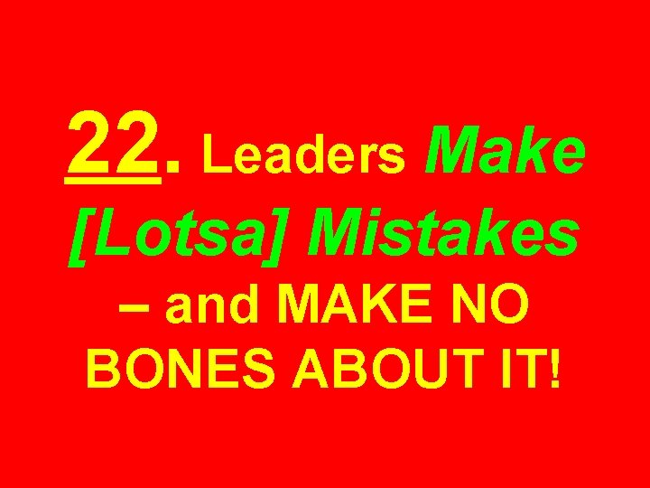 22. Leaders Make [Lotsa] Mistakes – and MAKE NO BONES ABOUT IT! 