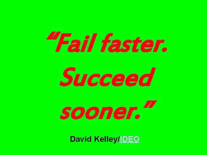 “Fail faster. Succeed sooner. ” David Kelley/IDEO 