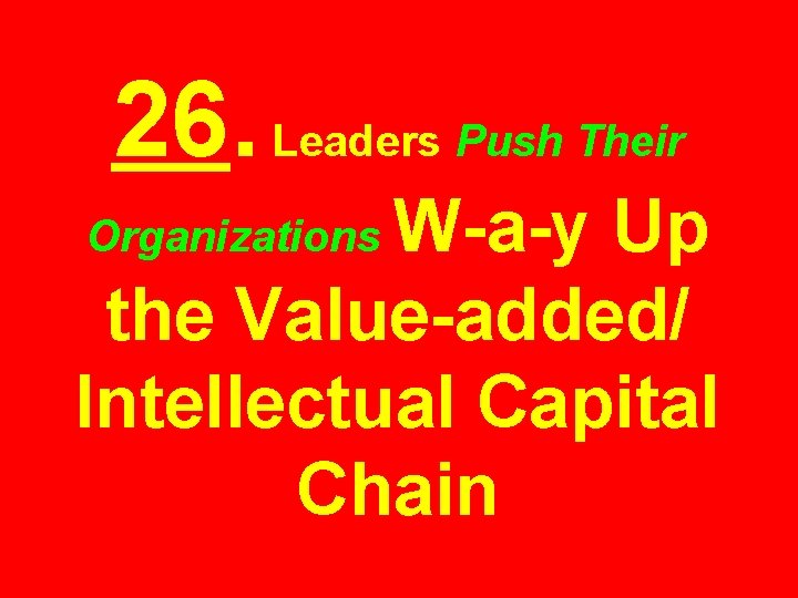 26. Leaders Push Their W-a-y Up the Value-added/ Intellectual Capital Chain Organizations 