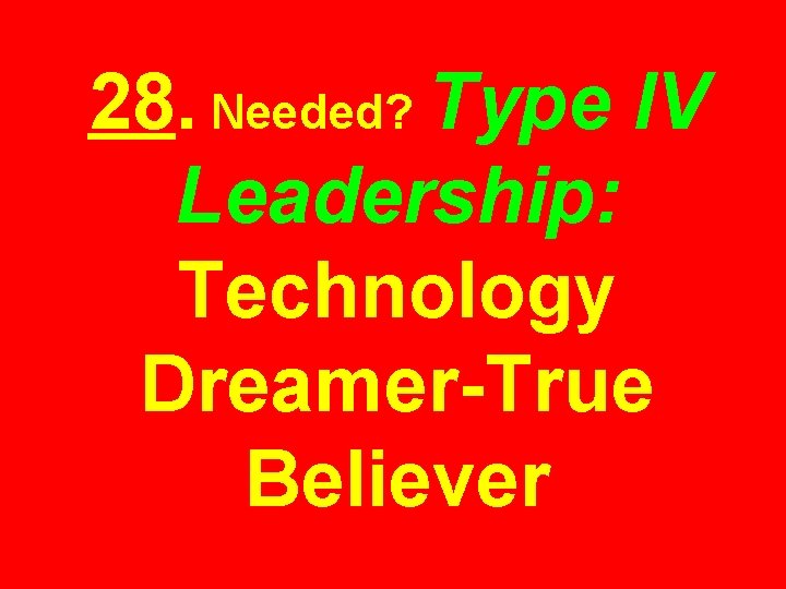 28. Needed? Type IV Leadership: Technology Dreamer-True Believer 