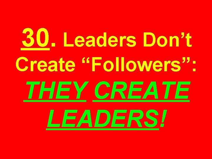 30. Leaders Don’t Create “Followers”: THEY CREATE LEADERS! 