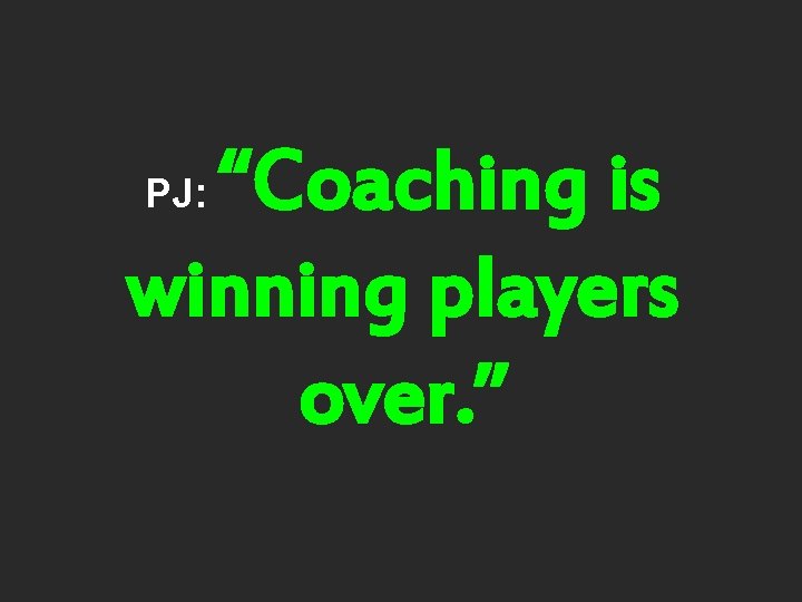 “Coaching is winning players over. ” PJ: 