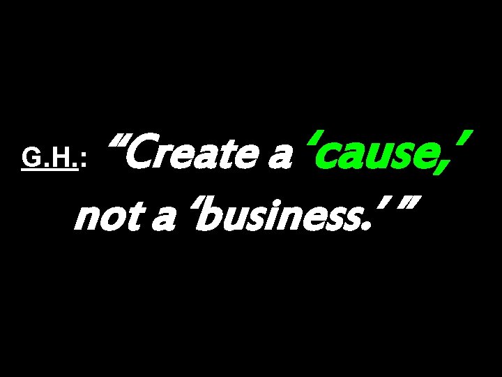 “Create a ‘cause, ’ not a ‘business. ’ ” G. H. : 