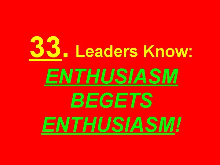 33. Leaders Know: ENTHUSIASM BEGETS ENTHUSIASM! 