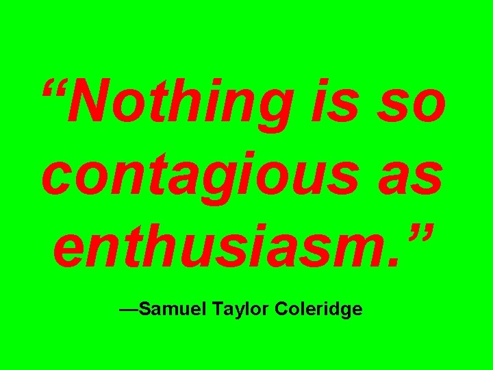 “Nothing is so contagious as enthusiasm. ” —Samuel Taylor Coleridge 