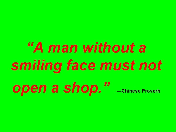 “A man without a smiling face must not open a shop. ” —Chinese Proverb