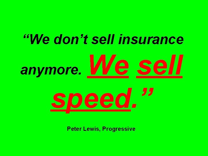 “We don’t sell insurance We sell speed. ” anymore. Peter Lewis, Progressive 